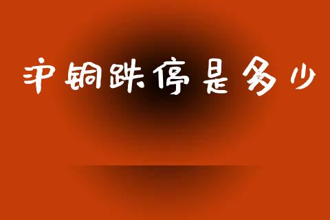 沪铜跌停是多少_https://m.letulww.com_股指期货交易时间_第1张
