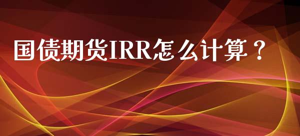 国债期货IRR怎么计算？_https://m.letulww.com_股指期货交易时间_第1张