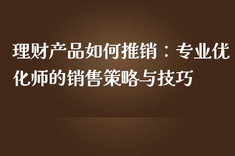 理财产品如何推销：专业优化师的销售策略与技巧_https://m.letulww.com_股指期货交易时间_第1张