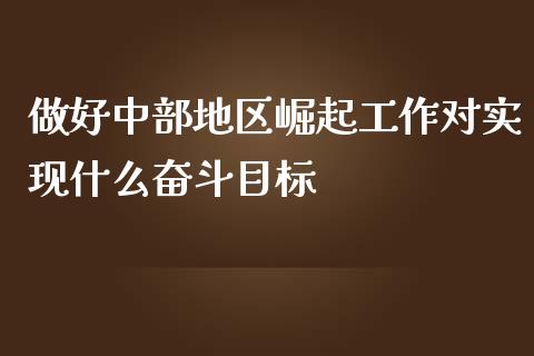 做好中部地区崛起工作对实现什么奋斗目标_https://m.letulww.com_期货开户保证金_第1张