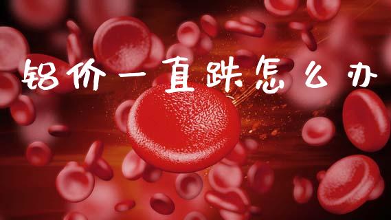 铝价一直跌怎么办_https://m.letulww.com_股指期货交易时间_第1张