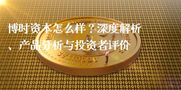 博时资本怎么样？深度解析、产品分析与投资者评价_https://m.letulww.com_股指期货交易时间_第1张