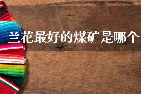兰花最好的煤矿是哪个_https://m.letulww.com_期货开户保证金_第1张