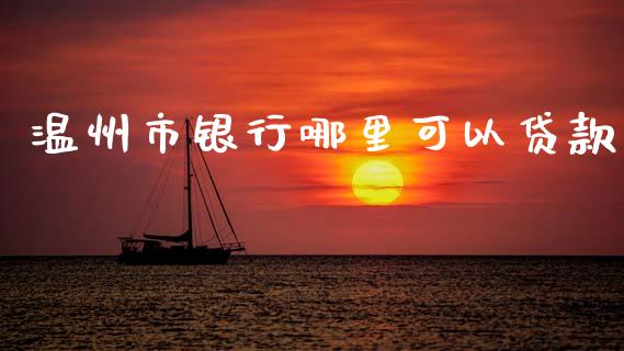 温州市银行哪里可以贷款_https://m.letulww.com_期货交易策略_第1张