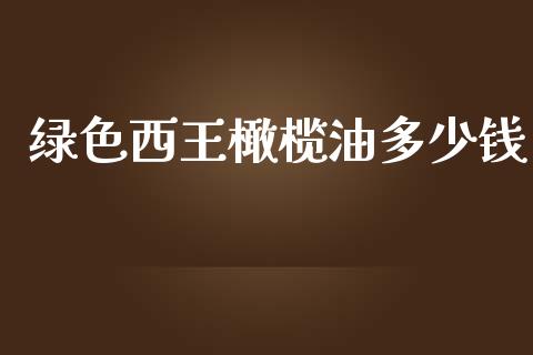 绿色西王橄榄油多少钱_https://m.letulww.com_期货交易策略_第1张