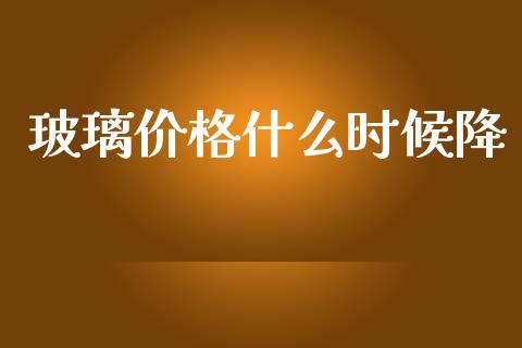 玻璃价格什么时候降_https://m.letulww.com_股指期货交易时间_第1张