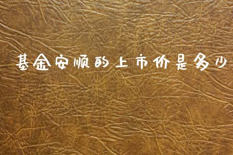 基金安顺的上市价是多少_https://m.letulww.com_期货开户保证金_第1张