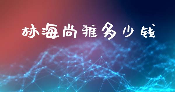 林海尚雅多少钱_https://m.letulww.com_期货交易软件_第1张