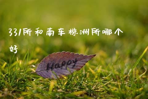 331所和南车株洲所哪个好_https://m.letulww.com_期货开户保证金_第1张