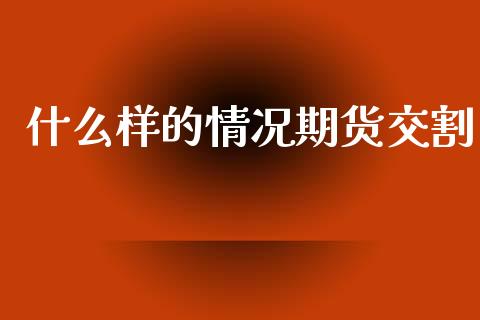 什么样的情况期货交割_https://m.letulww.com_期货交易策略_第1张