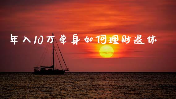年入10万单身如何理财退休_https://m.letulww.com_期货开户保证金_第1张