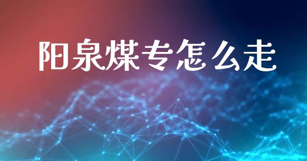阳泉煤专怎么走_https://m.letulww.com_股指期货交易时间_第1张