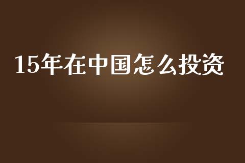 15年在中国怎么投资_https://m.letulww.com_期货交易策略_第1张