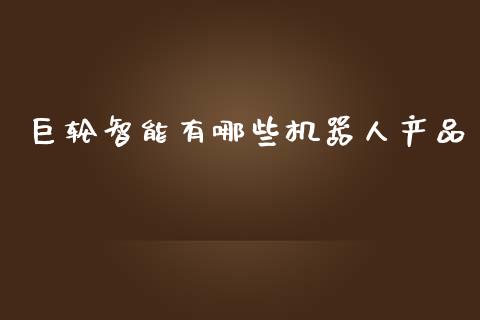 巨轮智能有哪些机器人产品_https://m.letulww.com_期货交易软件_第1张