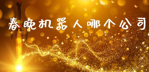 春晚机器人哪个公司_https://m.letulww.com_期货交易软件_第1张
