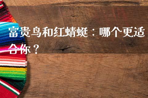 富贵鸟和红蜻蜓：哪个更适合你？_https://m.letulww.com_期货交易策略_第1张