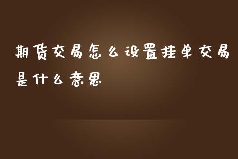 期货交易怎么设置挂单交易是什么意思_https://m.letulww.com_期货开户保证金_第1张