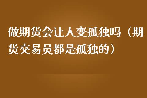做期货会让人变孤独吗（期货交易员都是孤独的）_https://m.letulww.com_期货交易策略_第1张