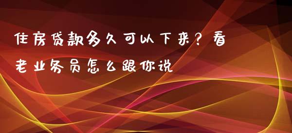 住房贷款多久可以下来？看老业务员怎么跟你说_https://m.letulww.com_期货开户保证金_第1张