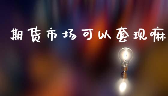 期货市场可以套现嘛_https://m.letulww.com_期货开户保证金_第1张