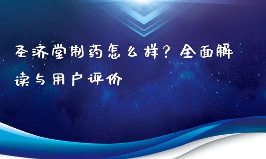 圣济堂制药怎么样？全面解读与用户评价_https://m.letulww.com_期货开户保证金_第1张