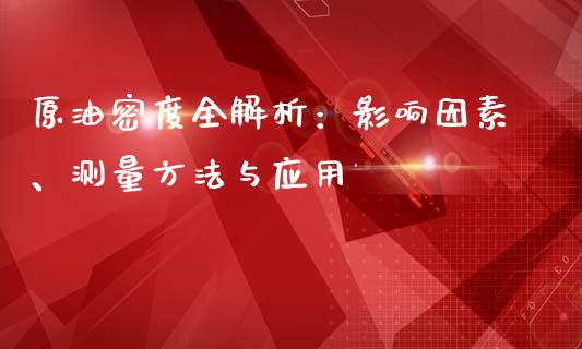 原油密度全解析：影响因素、测量方法与应用_https://m.letulww.com_股指期货交易时间_第1张