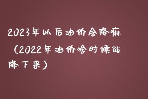 2023年以后油价会降嘛(2022年油价啥时候能降下来)_期货开户保证金_第1张_期货开户保证金_期货交易软件_股指期货交易时间_期货交易策略 2023年以后油价会降嘛(2022年油价啥时候能降下来)_https://m.letulww.com_期货开户保证金_第1张