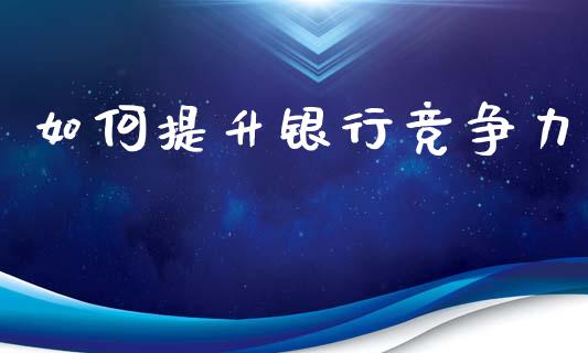 如何提升银行竞争力_https://m.letulww.com_股指期货交易时间_第1张