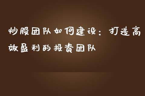 炒股团队如何建设:打造高效盈利的投资团队_期货开户保证金_第1张_期货开户保证金_期货交易软件_股指期货交易时间_期货交易策略 炒股团队如何建设:打造高效盈利的投资团队_https://m.letulww.com_期货开户保证金_第1张