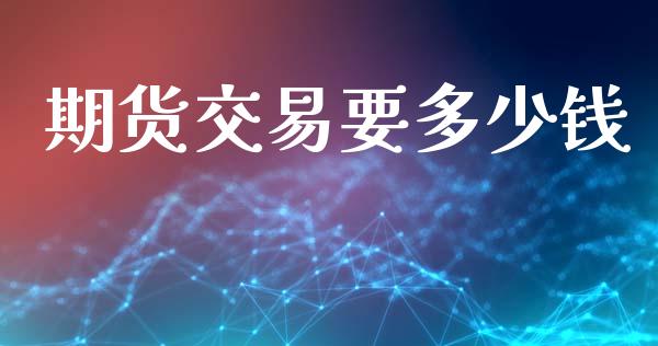 期货交易要多少钱_https://m.letulww.com_期货交易策略_第1张