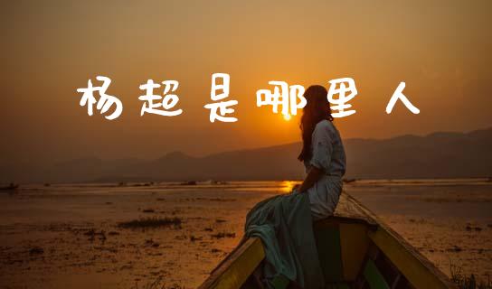 杨超是哪里人_https://m.letulww.com_期货交易软件_第1张