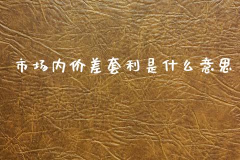 市场内价差套利是什么意思_https://m.letulww.com_期货开户保证金_第1张