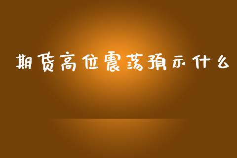 期货高位震荡预示什么_https://m.letulww.com_期货交易策略_第1张