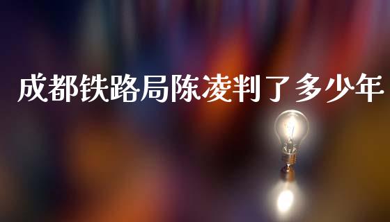 成都铁路局陈凌判了多少年_https://m.letulww.com_期货交易策略_第1张