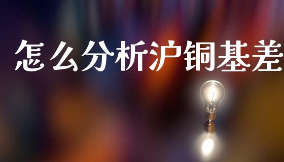 怎么分析沪铜基差_https://m.letulww.com_期货交易软件_第1张