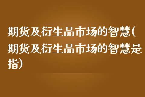 期货及衍生品市场的智慧(期货及衍生品市场的智慧是指)_https://m.letulww.com_期货交易策略_第1张