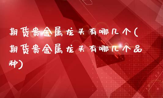 期货贵金属龙头有哪几个(期货贵金属龙头有哪几个品种)_https://m.letulww.com_期货交易策略_第1张