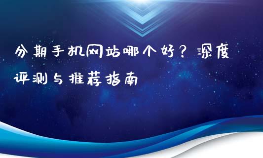 分期手机网站哪个好？深度评测与推荐指南_https://m.letulww.com_股指期货交易时间_第1张