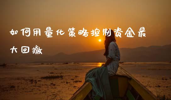 如何用量化策略控制资金最大回撤_https://m.letulww.com_期货开户保证金_第1张