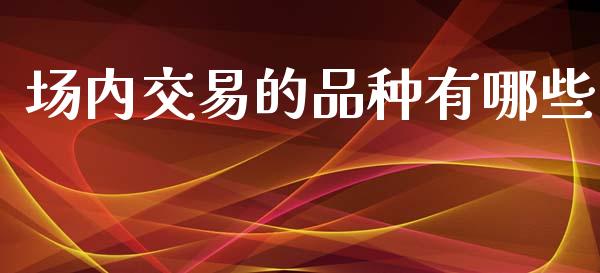 场内交易的品种有哪些_https://m.letulww.com_股指期货交易时间_第1张