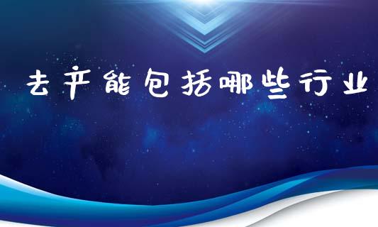 去产能包括哪些行业_https://m.letulww.com_期货开户保证金_第1张