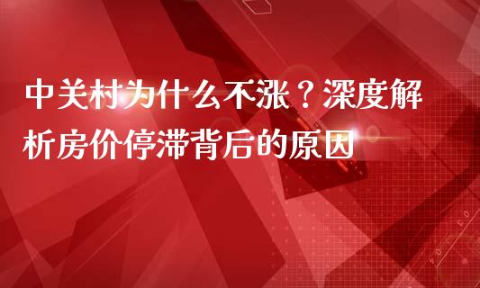 中关村为什么不涨？深度解析房价停滞背后的原因_https://m.letulww.com_期货交易软件_第1张