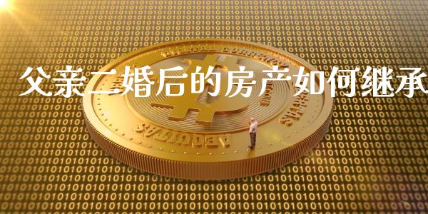 父亲二婚后的房产如何继承_https://m.letulww.com_期货交易软件_第1张