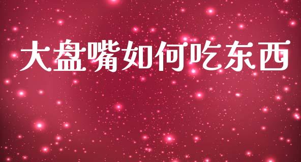 大盘嘴如何吃东西_https://m.letulww.com_期货交易策略_第1张