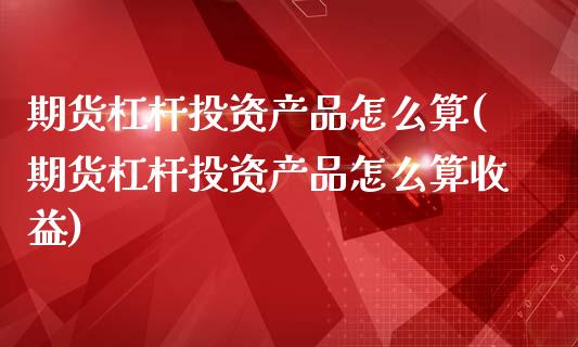 期货杠杆投资产品怎么算(期货杠杆投资产品怎么算收益)_https://m.letulww.com_期货交易策略_第1张