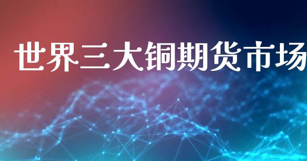 世界三大铜期货市场_https://m.letulww.com_期货交易软件_第1张