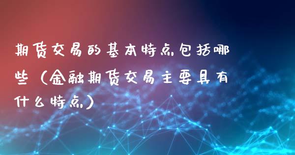 期货交易的基本特点包括哪些（金融期货交易主要具有什么特点）_https://m.letulww.com_期货交易软件_第1张