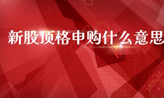新股顶格申购什么意思_https://m.letulww.com_期货交易软件_第1张