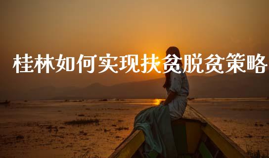 桂林如何实现扶贫脱贫策略_https://m.letulww.com_期货交易策略_第1张