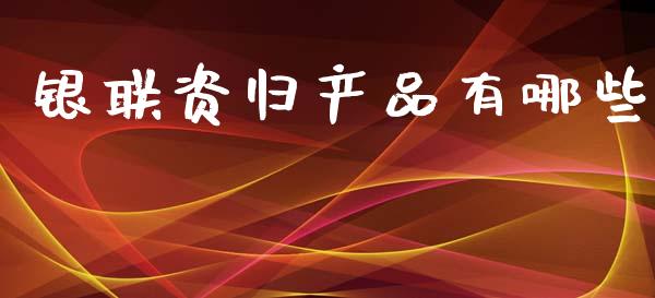 银联资归产品有哪些_https://m.letulww.com_期货开户保证金_第1张